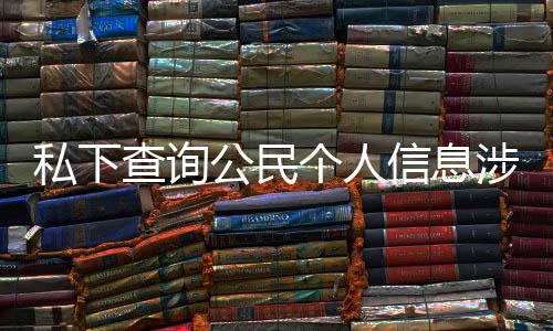 公民个人信息犯罪发倡查询作室 于议书私下涉嫌适工